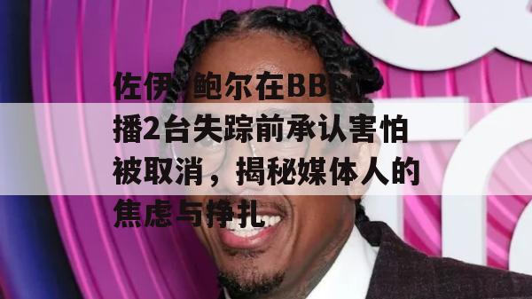 佐伊·鲍尔在BBC广播2台失踪前承认害怕被取消，揭秘媒体人的焦虑与挣扎