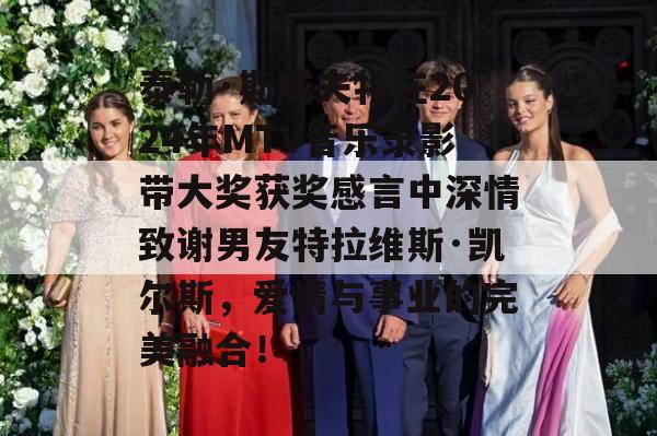 泰勒·斯威夫特在2024年MTV音乐录影带大奖获奖感言中深情致谢男友特拉维斯·凯尔斯，爱情与事业的完美融合！