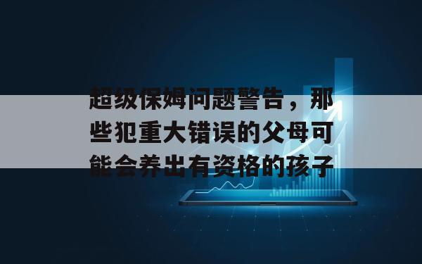 超级保姆问题警告，那些犯重大错误的父母可能会养出有资格的孩子