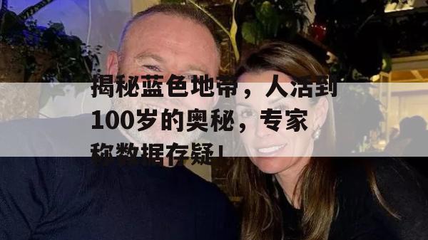 揭秘蓝色地带，人活到100岁的奥秘，专家称数据存疑！