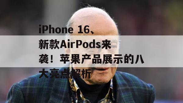 iPhone 16、新款AirPods来袭！苹果产品展示的八大亮点解析