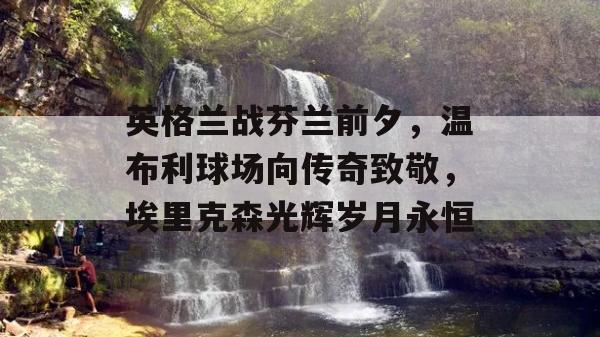 英格兰战芬兰前夕，温布利球场向传奇致敬，埃里克森光辉岁月永恒