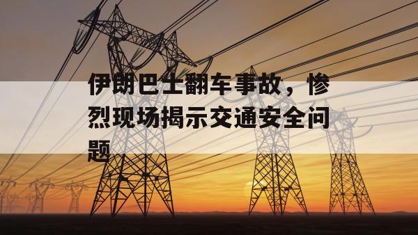 伊朗巴士翻车事故，惨烈现场揭示交通安全问题