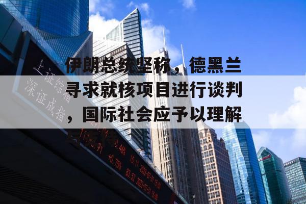 伊朗总统坚称，德黑兰寻求就核项目进行谈判，国际社会应予以理解与支持