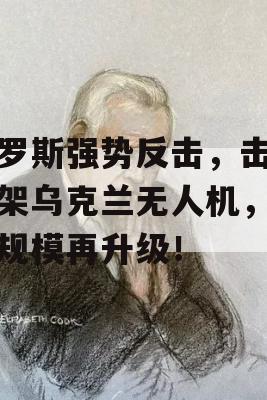 俄罗斯强势反击，击落百架乌克兰无人机，战争规模再升级！