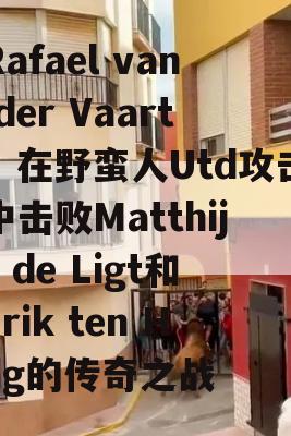 Rafael van der Vaart，在野蛮人Utd攻击中击败Matthijs de Ligt和Erik ten Hag的传奇之战