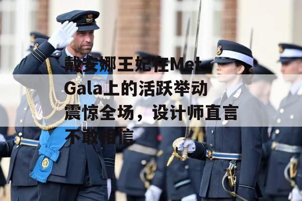 戴安娜王妃在Met Gala上的活跃举动震惊全场，设计师直言不敢相信