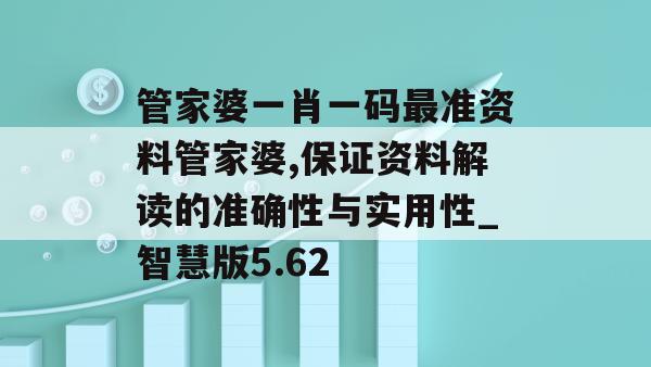 管家婆一肖一码最准资料管家婆,保证资料解读的准确性与实用性_智慧版5.62