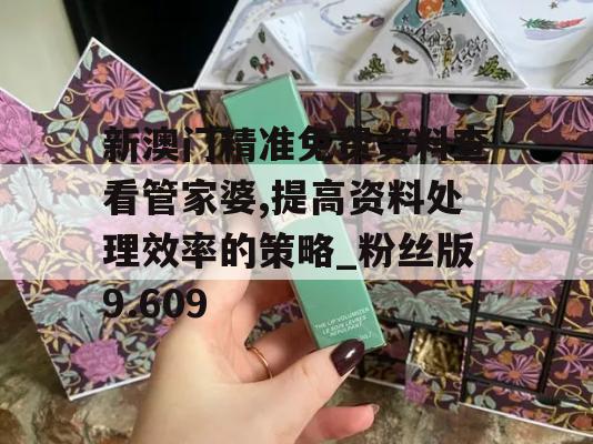 新澳门精准免费资料查看管家婆,提高资料处理效率的策略_粉丝版9.609