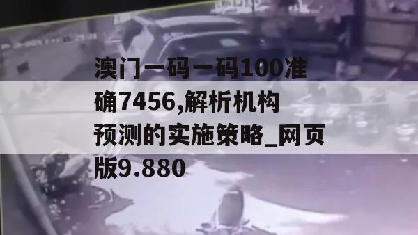 澳门一码一码100准确7456,解析机构预测的实施策略_网页版9.880