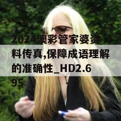 2024澳彩管家婆资料传真,保障成语理解的准确性_HD2.695