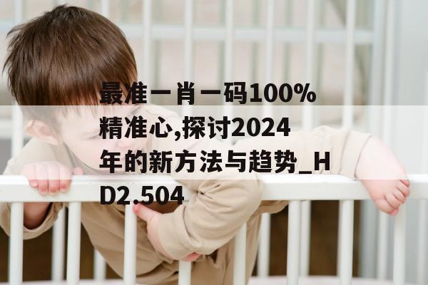 最准一肖一码100%精准心,探讨2024年的新方法与趋势_HD2.504