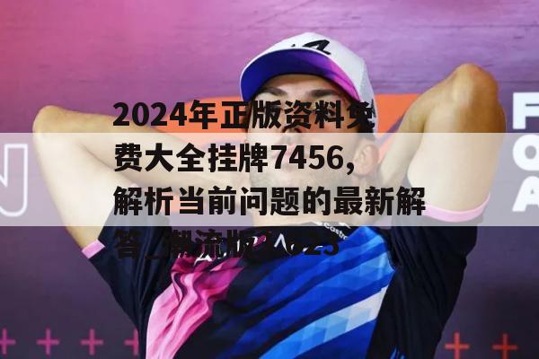 2024年正版资料免费大全挂牌7456,解析当前问题的最新解答_潮流版3.623