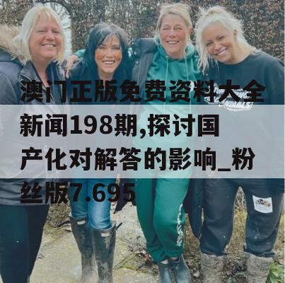 澳门正版免费资料大全新闻198期,探讨国产化对解答的影响_粉丝版7.695