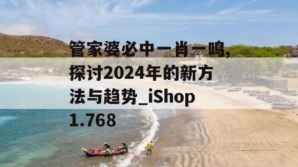 管家婆必中一肖一鸣,探讨2024年的新方法与趋势_iShop1.768