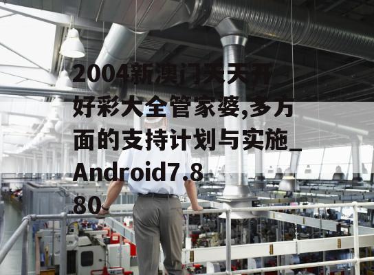 2004新澳门天天开好彩大全管家婆,多方面的支持计划与实施_Android7.880