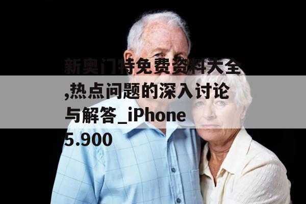 新奥门特免费资料大全,热点问题的深入讨论与解答_iPhone5.900