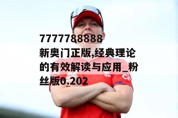 7777788888新奥门正版,经典理论的有效解读与应用_粉丝版0.202