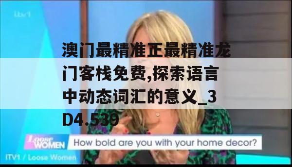 澳门最精准正最精准龙门客栈免费,探索语言中动态词汇的意义_3D4.539