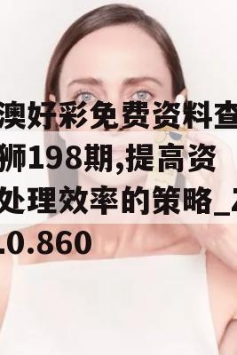 新澳好彩免费资料查询石狮198期,提高资料处理效率的策略_ZOL0.860