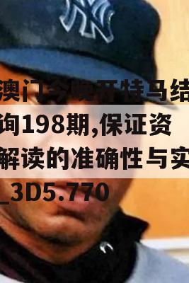 新澳门今晚开特马结果查询198期,保证资料解读的准确性与实用性_3D5.770