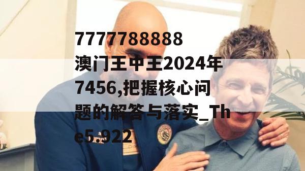 7777788888澳门王中王2024年7456,把握核心问题的解答与落实_The5.922