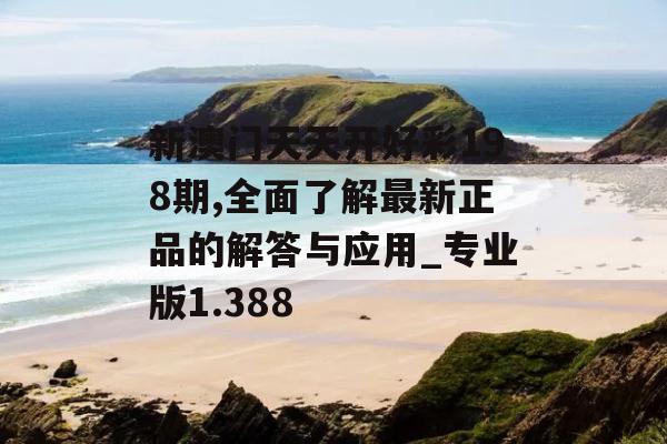 新澳门天天开好彩198期,全面了解最新正品的解答与应用_专业版1.388