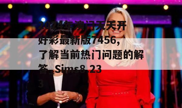 2024年澳门天天开好彩最新版7456,了解当前热门问题的解答_Sims8.233