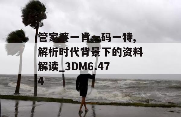 管家婆一肖一码一特,解析时代背景下的资料解读_3DM6.474