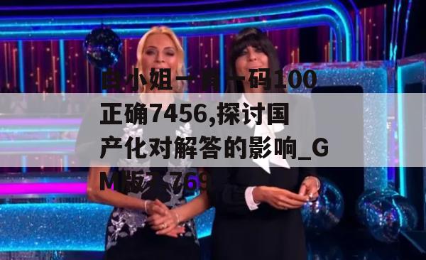 白小姐一肖一码100正确7456,探讨国产化对解答的影响_GM版7.769