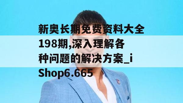 新奥长期免费资料大全198期,深入理解各种问题的解决方案_iShop6.665