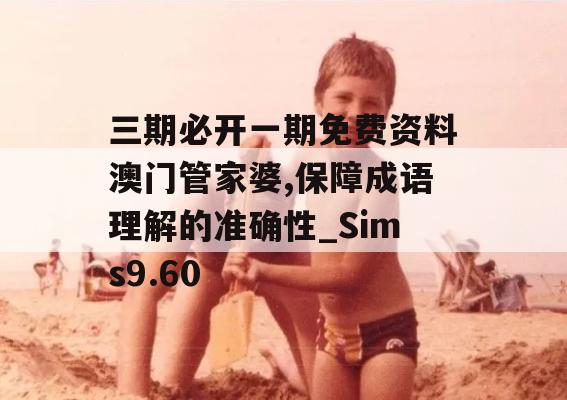 三期必开一期免费资料澳门管家婆,保障成语理解的准确性_Sims9.60