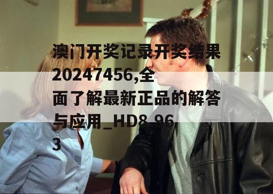 澳门开奖记录开奖结果20247456,全面了解最新正品的解答与应用_HD8.963