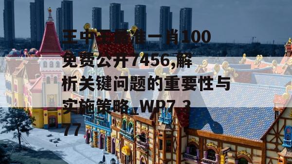 王中王最准一肖100免费公开7456,解析关键问题的重要性与实施策略_WP7.377