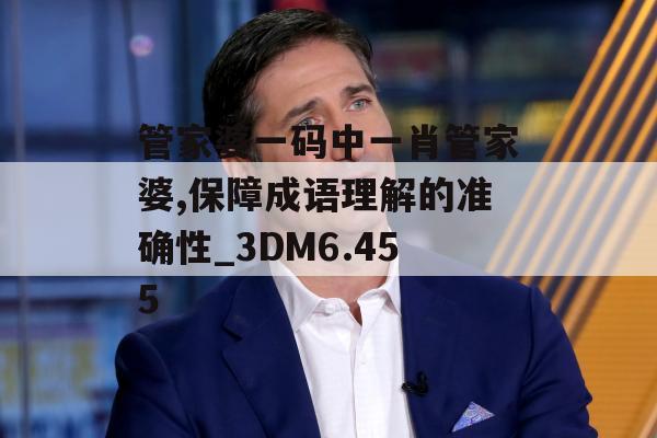 管家婆一码中一肖管家婆,保障成语理解的准确性_3DM6.455