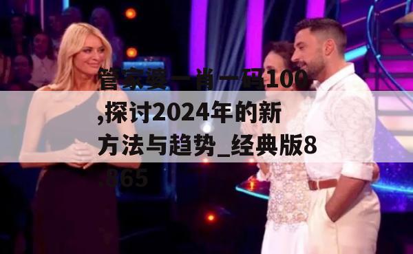 管家婆一肖一码100,探讨2024年的新方法与趋势_经典版8.865