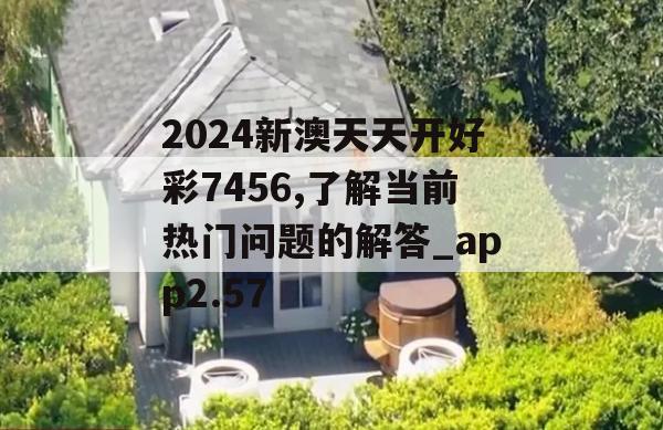 2024新澳天天开好彩7456,了解当前热门问题的解答_app2.57