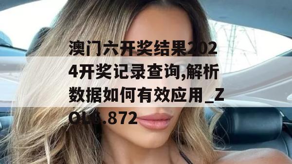 澳门六开奖结果2024开奖记录查询,解析数据如何有效应用_ZOL6.872