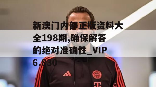 新澳门内部正版资料大全198期,确保解答的绝对准确性_VIP6.830