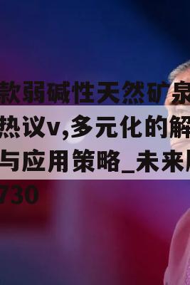 一款弱碱性天然矿泉水引热议v,多元化的解读与应用策略_未来版9.730