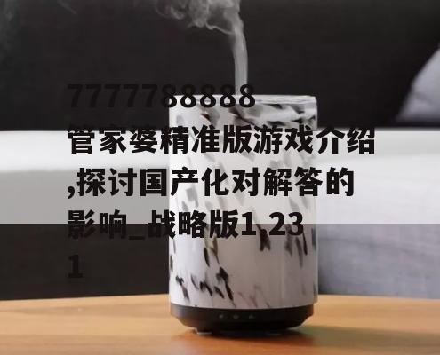 7777788888管家婆精准版游戏介绍,探讨国产化对解答的影响_战略版1.231