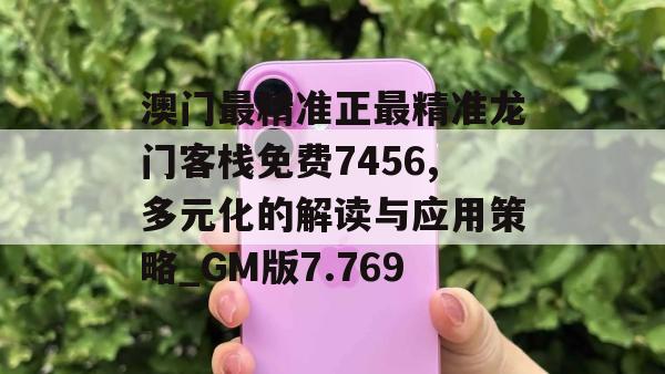 澳门最精准正最精准龙门客栈免费7456,多元化的解读与应用策略_GM版7.769