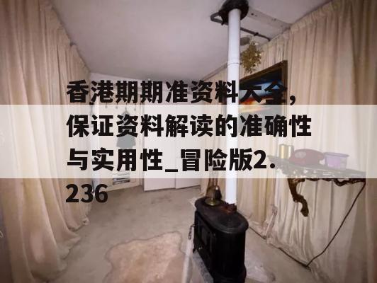 香港期期准资料大全,保证资料解读的准确性与实用性_冒险版2.236