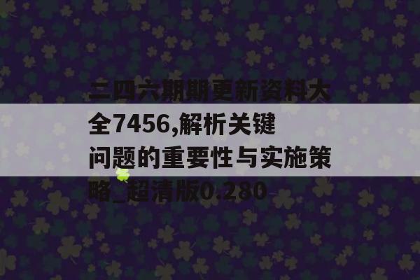 二四六期期更新资料大全7456,解析关键问题的重要性与实施策略_超清版0.280