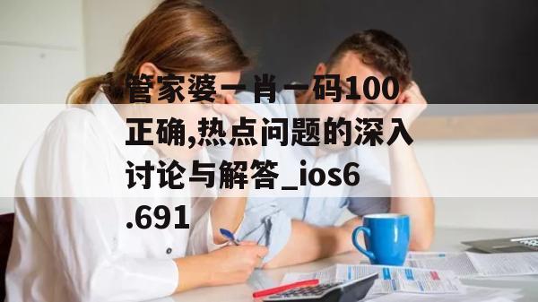 管家婆一肖一码100正确,热点问题的深入讨论与解答_ios6.691