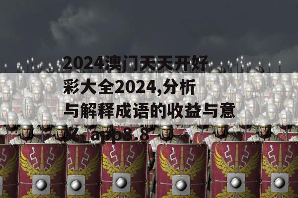 2024澳门天天开好彩大全2024,分析与解释成语的收益与意义_app8.8