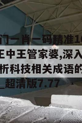 溴门一肖一码精准100王中王管家婆,深入分析科技相关成语的内涵_超清版7.77