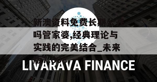 新澳资料免费长期公开吗管家婆,经典理论与实践的完美结合_未来版7.608