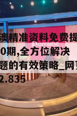 新澳精准资料免费提供510期,全方位解决问题的有效策略_网页版2.835