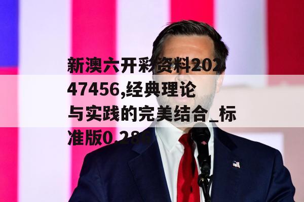 新澳六开彩资料20247456,经典理论与实践的完美结合_标准版0.286